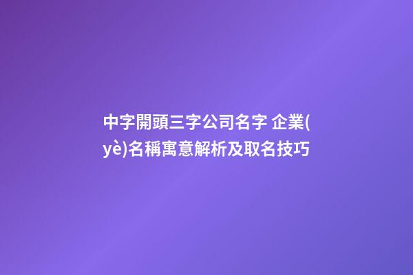 中字開頭三字公司名字 企業(yè)名稱寓意解析及取名技巧